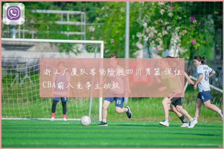 浙江广厦队客场险胜四川男篮 保住CBA前八竞争主动权