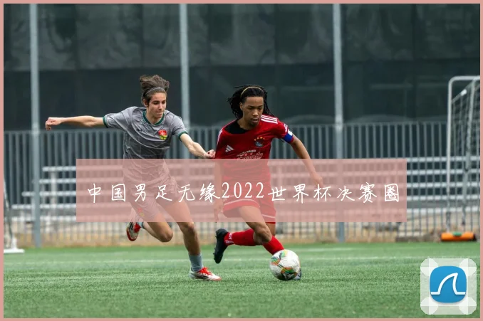 中国男足无缘2022世界杯决赛圈