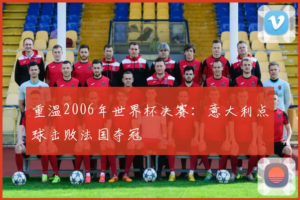 重温2006年世界杯决赛：意大利点球击败法国夺冠