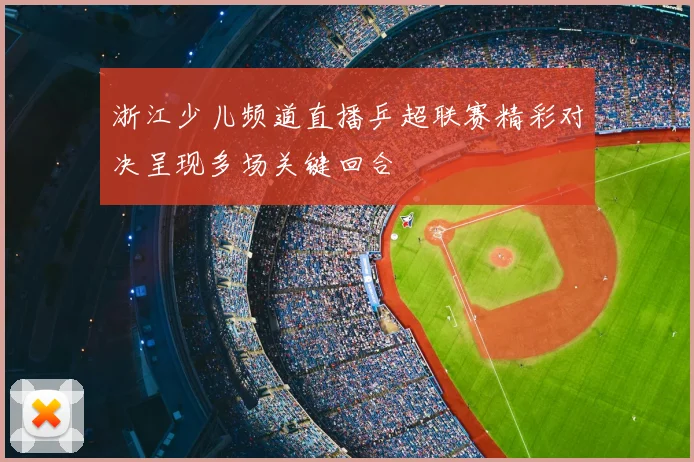 浙江少儿频道直播乒超联赛精彩对决呈现多场关键回合