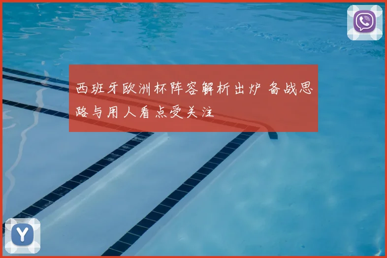 西班牙欧洲杯阵容解析出炉 备战思路与用人看点受关注