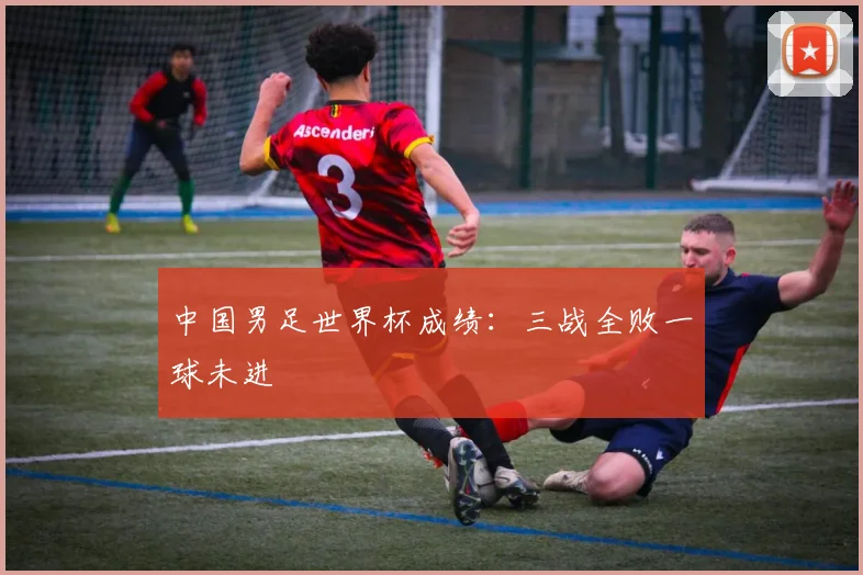 中国男足世界杯成绩：三战全败一球未进