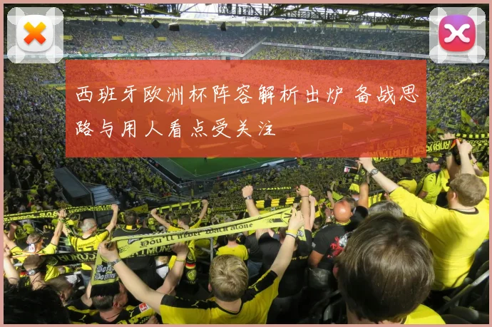 西班牙欧洲杯阵容解析出炉 备战思路与用人看点受关注