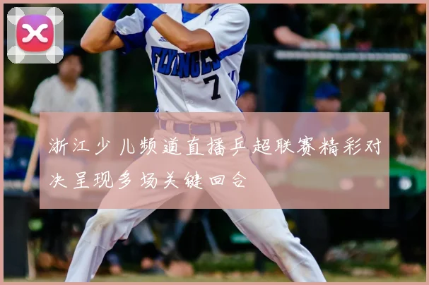 浙江少儿频道直播乒超联赛精彩对决呈现多场关键回合